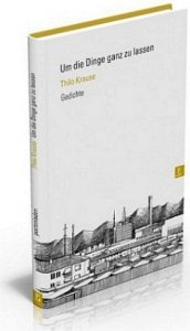 Thilo Krause Um die Dinge ganz zu lassen Gedichte 96 Seiten, 17.80 Euro ISBN 978-3-940691-62-0 gebundene Ausgabe poetenladen Verlag